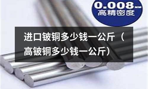 進口鈹銅多少錢一公斤（高鈹銅多少錢一公斤）