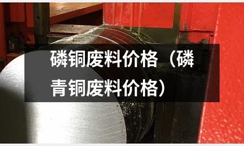 磷銅廢料價格（磷青銅廢料價格）