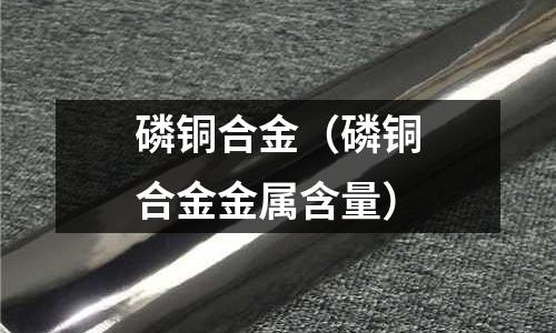 磷銅合金(磷銅合金金屬含量)