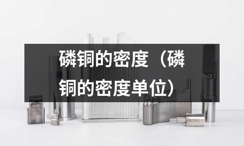 磷銅的密度（磷銅的密度單位）