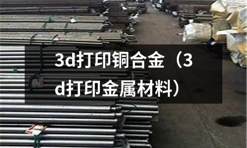 3d打印銅合金(3d打印金屬材料)