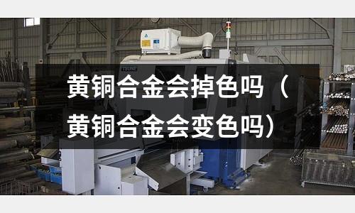 黃銅合金會掉色嗎(黃銅合金會變色嗎)