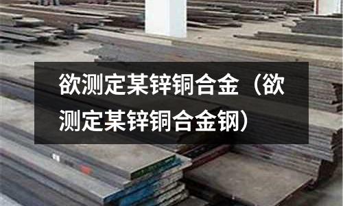 欲測定某鋅銅合金（欲測定某鋅銅合金鋼）