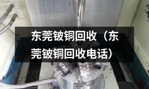 東莞鈹銅回收（東莞鈹銅回收電話）