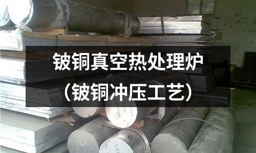 鈹銅真空熱處理爐（鈹銅沖壓工藝）