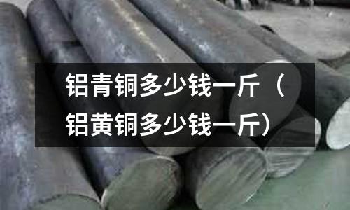 鋁青銅多少錢一斤（鋁黃銅多少錢一斤）