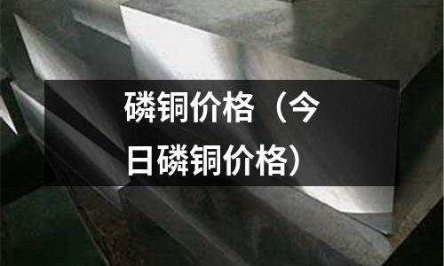 磷銅價格(今日磷銅價格)