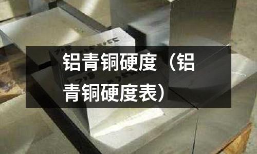 鋁青銅硬度（鋁青銅硬度表）