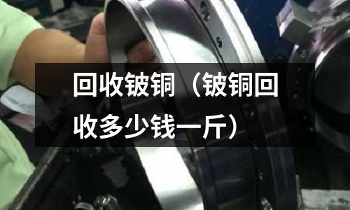 回收鈹銅（鈹銅回收多少錢一斤）