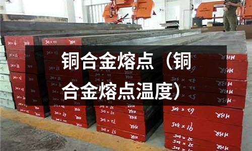 銅合金熔點（銅合金熔點溫度）