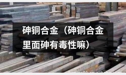 砷銅合金（砷銅合金里面砷有毒性嘛）