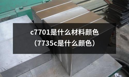 c7701是什么材料顏色（7735c是什么顏色）