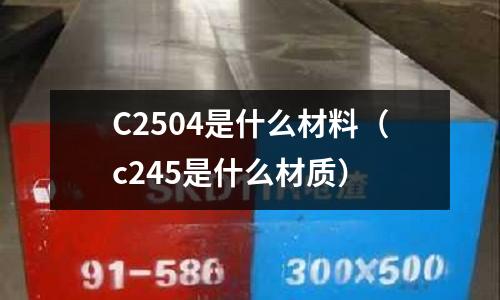 C2504是什么材料（c245是什么材質）