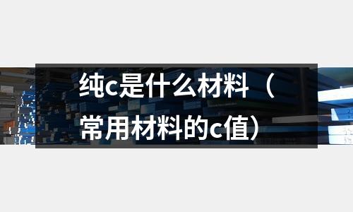 純c是什么材料(常用材料的c值)