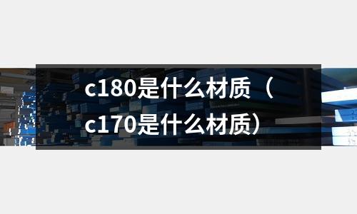 c180是什么材質（c170是什么材質）