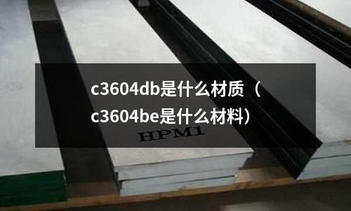 c3604db是什么材質(zhì)（c3604be是什么材料）