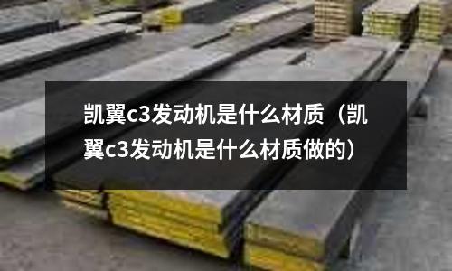 凱翼c3發(fā)動機是什么材質(zhì)(凱翼c3發(fā)動機是什么材質(zhì)做的)