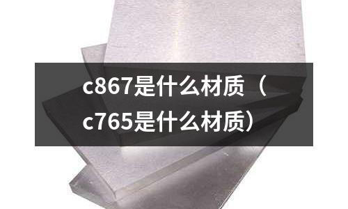 c867是什么材質(zhì)（c765是什么材質(zhì)）