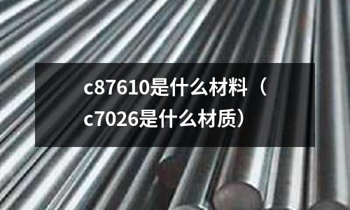 c87610是什么材料（c7026是什么材質）