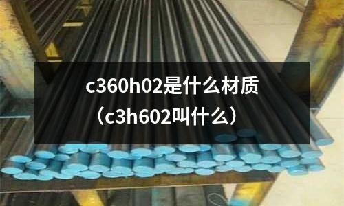 c360h02是什么材質(zhì)（c3h602叫什么）