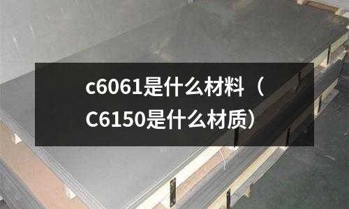 c6061是什么材料（C6150是什么材質(zhì)）