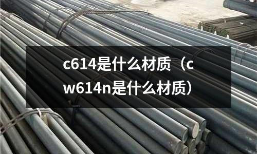 c614是什么材質(zhì)（cw614n是什么材質(zhì)）