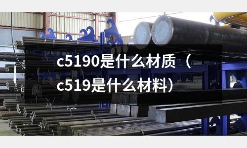 c5190是什么材質(zhì)（c519是什么材料）