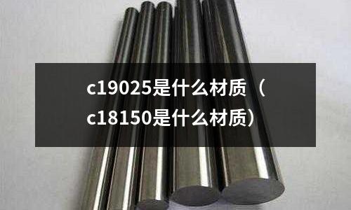 c19025是什么材質（c18150是什么材質）