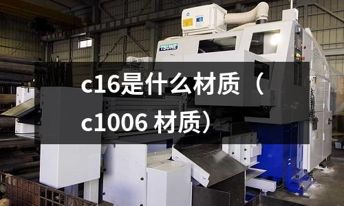 c16是什么材質（c1006 材質）