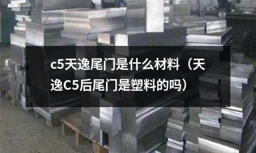 c5天逸尾門是什么材料（天逸C5后尾門是塑料的嗎）