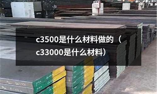 c3500是什么材料做的（c33000是什么材料）