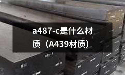 a487-c是什么材質（A439材質）