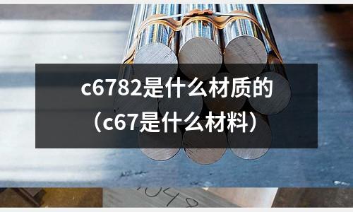 c6782是什么材質的（c67是什么材料）