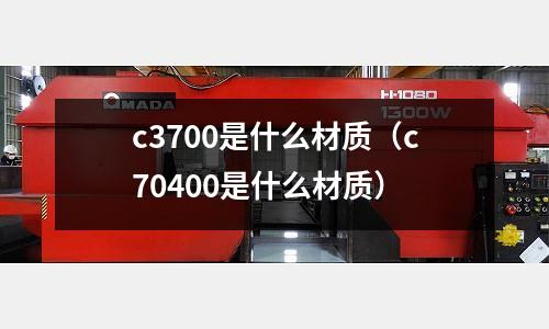 c3700是什么材質（c70400是什么材質）