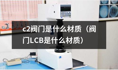 c2閥門是什么材質（閥門LCB是什么材質）