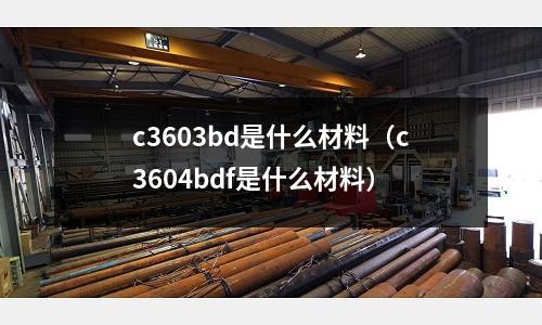 c3603bd是什么材料（c3604bdf是什么材料）