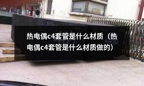 熱電偶c4套管是什么材質（熱電偶c4套管是什么材質做的）