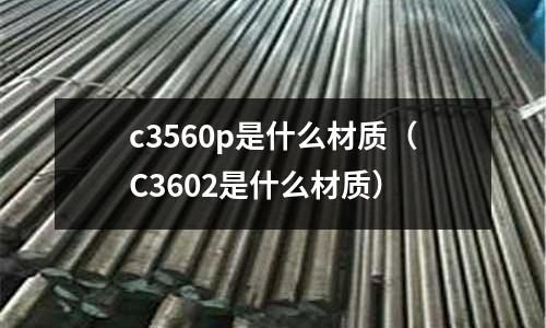 c3560p是什么材質（C3602是什么材質）