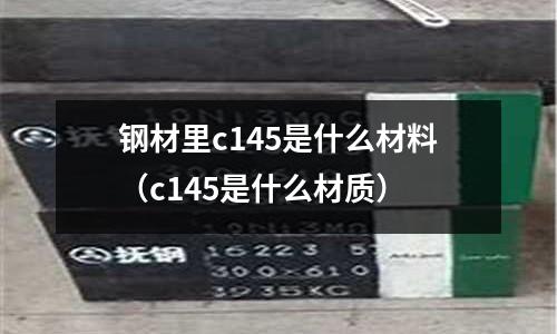 鋼材里c145是什么材料（c145是什么材質）