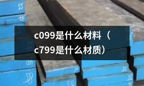 c099是什么材料（c799是什么材質）