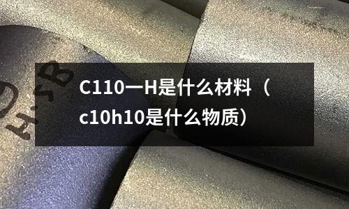 C110一H是什么材料（c10h10是什么物質）