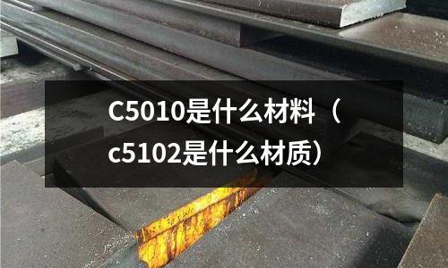 C5010是什么材料（c5102是什么材質）