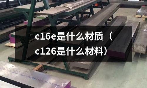 c16e是什么材質（c126是什么材料）