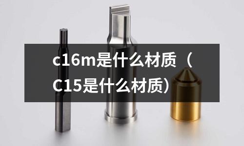 c16m是什么材質（C15是什么材質）