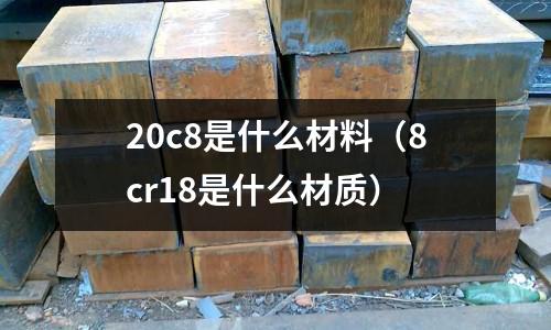 20c8是什么材料（8cr18是什么材質）
