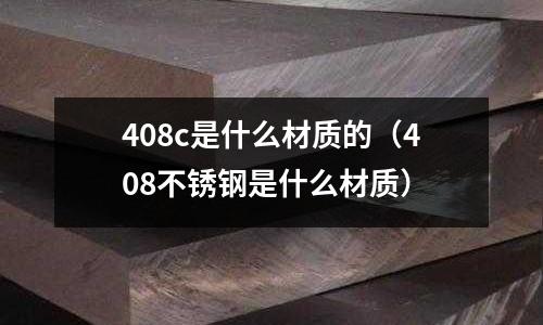 408c是什么材質(zhì)的（408不銹鋼是什么材質(zhì)）