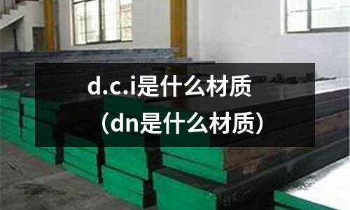 d.c.i是什么材質(dn是什么材質)