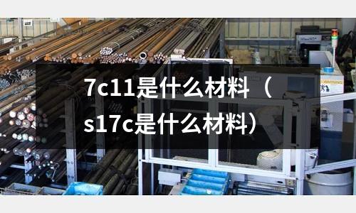 7c11是什么材料（s17c是什么材料）