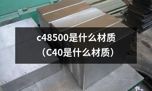 c48500是什么材質(zhì)(C40是什么材質(zhì))