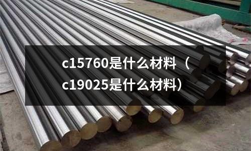 c15760是什么材料（c19025是什么材料）